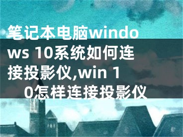 笔记本电脑windows 10系统如何连接投影仪,win 10怎样连接投影仪