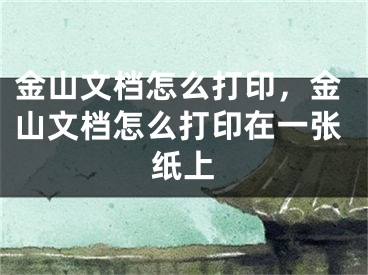 金山文档怎么打印，金山文档怎么打印在一张纸上
