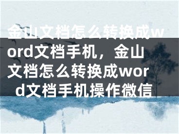 金山文档怎么转换成word文档手机，金山文档怎么转换成word文档手机操作微信