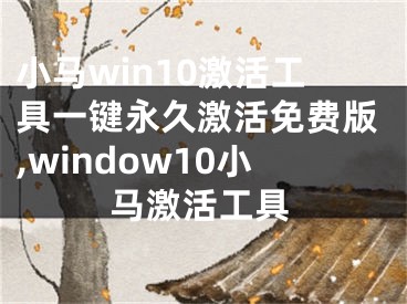 小马win10激活工具一键永久激活免费版,window10小马激活工具