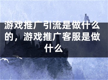 游戏推广引流是做什么的，游戏推广客服是做什么