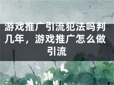 游戏推广引流犯法吗判几年，游戏推广怎么做引流 