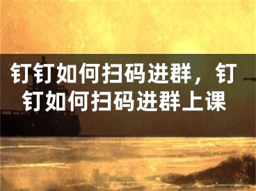 钉钉如何扫码进群，钉钉如何扫码进群上课