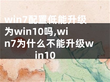 win7配置低能升级为win10吗,win7为什么不能升级win10