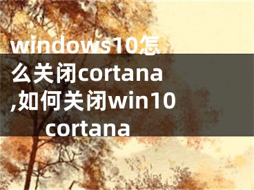 windows10怎么关闭cortana,如何关闭win10cortana