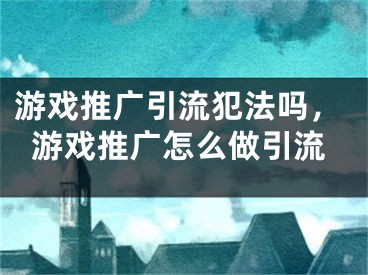 游戏推广引流犯法吗，游戏推广怎么做引流