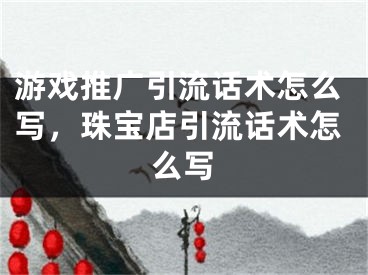 游戏推广引流话术怎么写，珠宝店引流话术怎么写