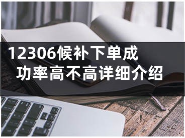 12306候补下单成功率高不高详细介绍