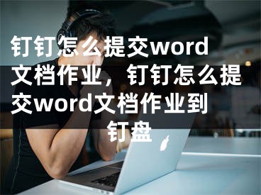 钉钉怎么提交word文档作业，钉钉怎么提交word文档作业到钉盘