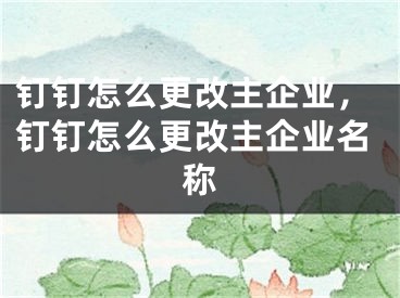 钉钉怎么更改主企业，钉钉怎么更改主企业名称