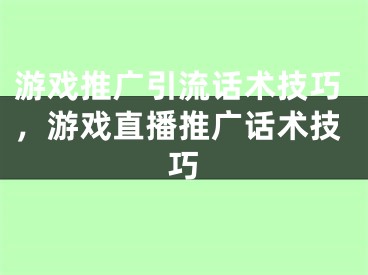 游戏推广引流话术技巧，游戏直播推广话术技巧 