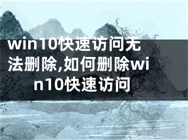 win10快速访问无法删除,如何删除win10快速访问