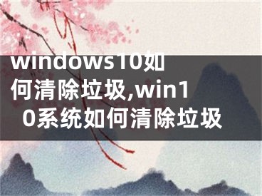 windows10如何清除垃圾,win10系统如何清除垃圾 