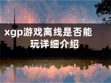 xgp游戏离线是否能玩详细介绍