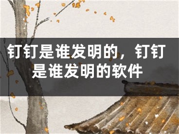 钉钉是谁发明的，钉钉是谁发明的软件