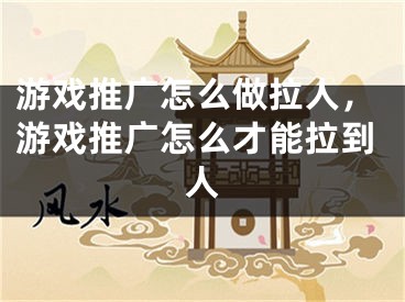 游戏推广怎么做拉人，游戏推广怎么才能拉到人