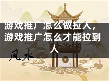 游戏推广怎么做拉人，游戏推广怎么才能拉到人 