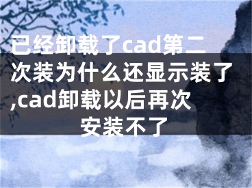 已经卸载了cad第二次装为什么还显示装了,cad卸载以后再次安装不了