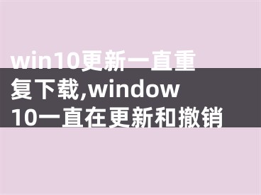 win10更新一直重复下载,window10一直在更新和撤销