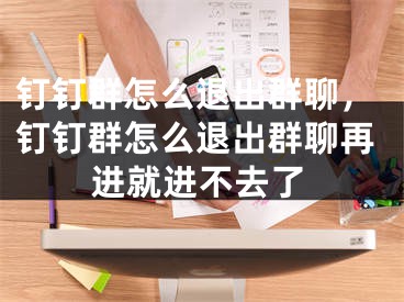 钉钉群怎么退出群聊，钉钉群怎么退出群聊再进就进不去了