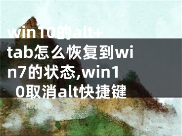 win10的alt+tab怎么恢复到win7的状态,win10取消alt快捷键