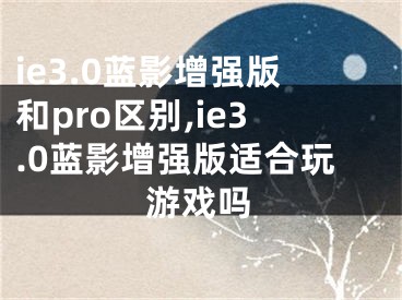 ie3.0蓝影增强版和pro区别,ie3.0蓝影增强版适合玩游戏吗