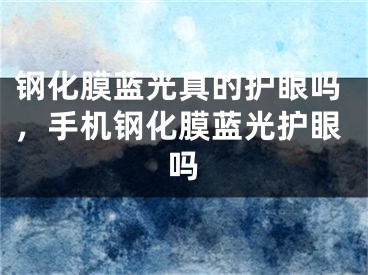 钢化膜蓝光真的护眼吗，手机钢化膜蓝光护眼吗