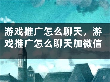 游戏推广怎么聊天，游戏推广怎么聊天加微信