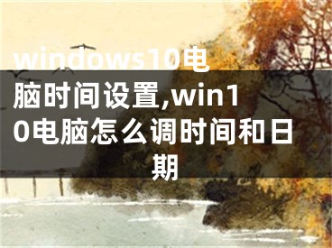 windows10电脑时间设置,win10电脑怎么调时间和日期