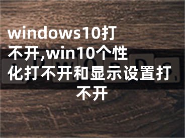 windows10打不开,win10个性化打不开和显示设置打不开