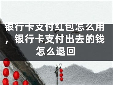 银行卡支付红包怎么用，银行卡支付出去的钱怎么退回