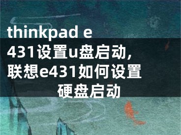 thinkpad e431设置u盘启动,联想e431如何设置硬盘启动