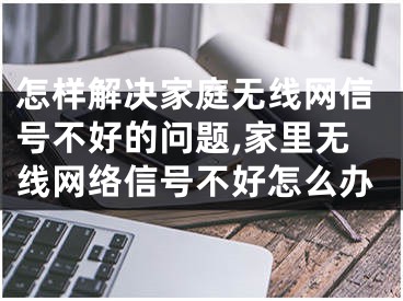 怎样解决家庭无线网信号不好的问题,家里无线网络信号不好怎么办