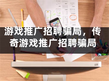 游戏推广招聘骗局，传奇游戏推广招聘骗局