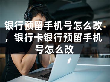 银行预留手机号怎么改，银行卡银行预留手机号怎么改