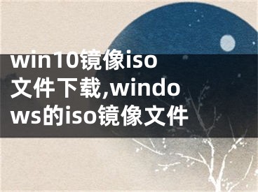 win10镜像iso文件下载,windows的iso镜像文件