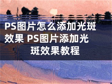 PS图片怎么添加光斑效果 PS图片添加光斑效果教程