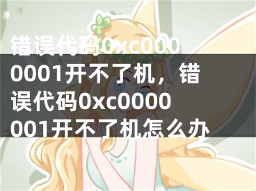 错误代码0xc0000001开不了机，错误代码0xc0000001开不了机怎么办