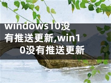windows10没有推送更新,win10没有推送更新