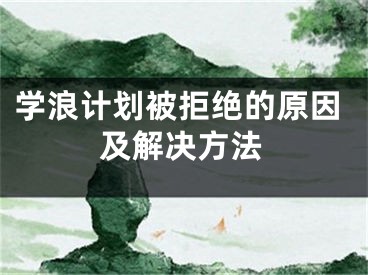 学浪计划被拒绝的原因及解决方法