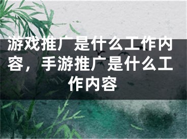 游戏推广是什么工作内容，手游推广是什么工作内容 