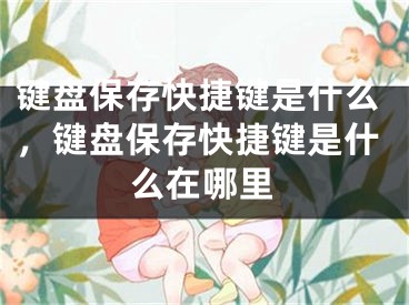 键盘保存快捷键是什么，键盘保存快捷键是什么在哪里