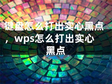 键盘怎么打出实心黑点，wps怎么打出实心黑点