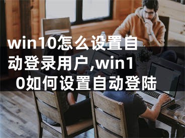 win10怎么设置自动登录用户,win10如何设置自动登陆