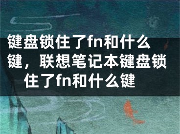 键盘锁住了fn和什么键，联想笔记本键盘锁住了fn和什么键