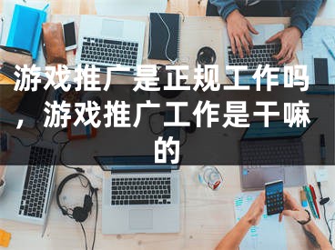 游戏推广是正规工作吗，游戏推广工作是干嘛的