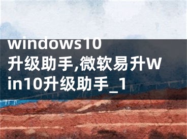 windows10 升级助手,微软易升Win10升级助手_1