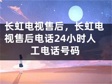 长虹电视售后，长虹电视售后电话24小时人工电话号码