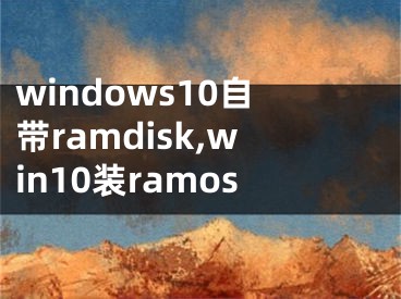 windows10自带ramdisk,win10装ramos