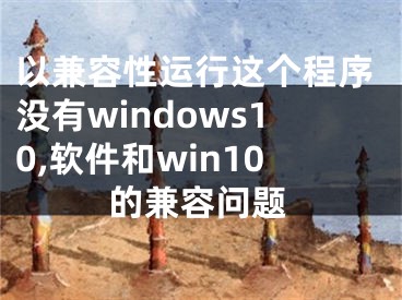 以兼容性运行这个程序没有windows10,软件和win10的兼容问题